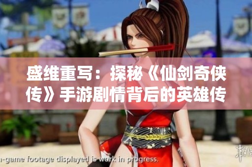 盛维重写：探秘《仙剑奇侠传》手游剧情背后的英雄传奇与比武招亲的秘密旅程