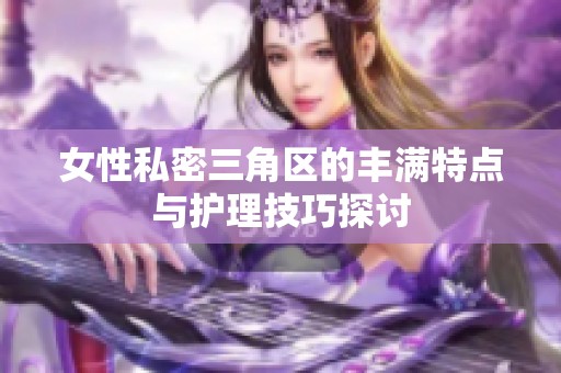 女性私密三角区的丰满特点与护理技巧探讨