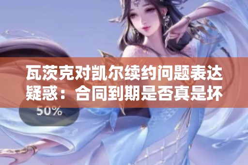 瓦茨克对凯尔续约问题表达疑惑：合同到期是否真是坏事的看法解析