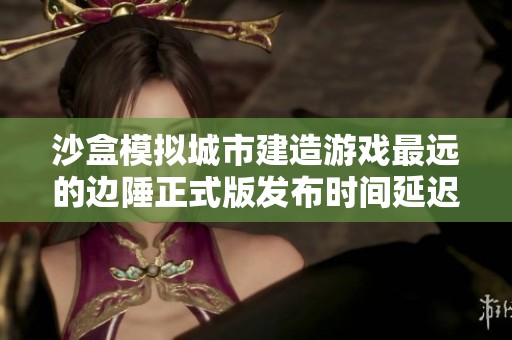 沙盒模拟城市建造游戏最远的边陲正式版发布时间延迟，引发玩家期待与讨论