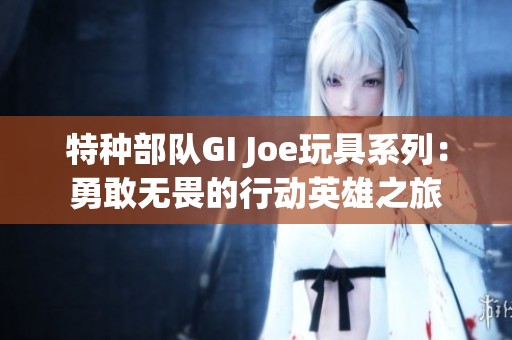 特种部队GI Joe玩具系列：勇敢无畏的行动英雄之旅