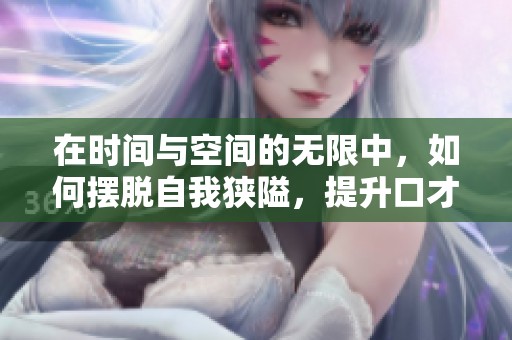 在时间与空间的无限中，如何摆脱自我狭隘，提升口才与沟通能力