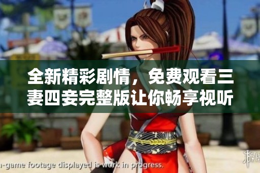 全新精彩剧情，免费观看三妻四妾完整版让你畅享视听盛宴