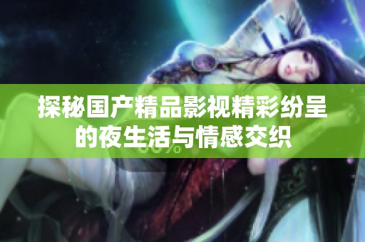 探秘国产精品影视精彩纷呈的夜生活与情感交织