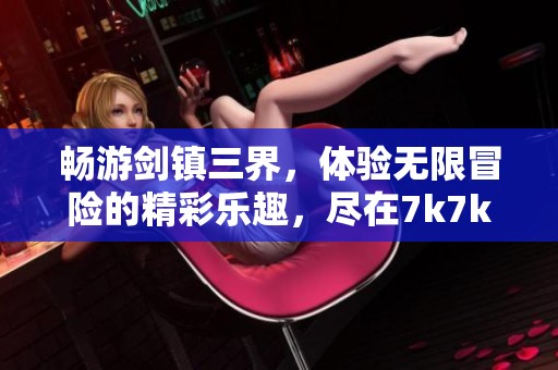 畅游剑镇三界，体验无限冒险的精彩乐趣，尽在7k7k休闲游戏一站式平台