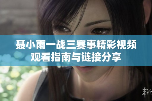 聂小雨一战三赛事精彩视频观看指南与链接分享