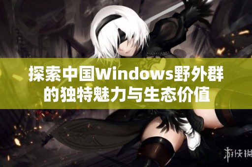 探索中国Windows野外群的独特魅力与生态价值