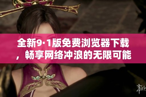 全新9·1版免费浏览器下载，畅享网络冲浪的无限可能