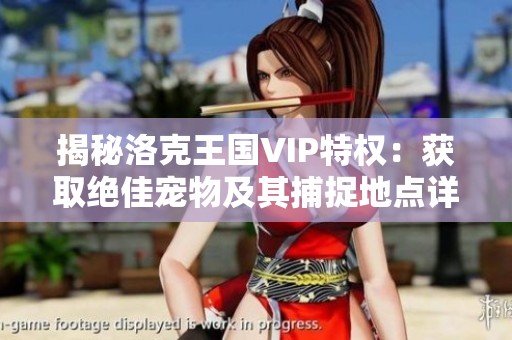 揭秘洛克王国VIP特权：获取绝佳宠物及其捕捉地点详解攻略