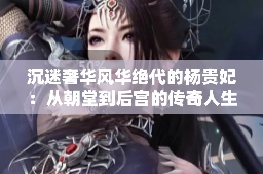 沉迷奢华风华绝代的杨贵妃：从朝堂到后宫的传奇人生