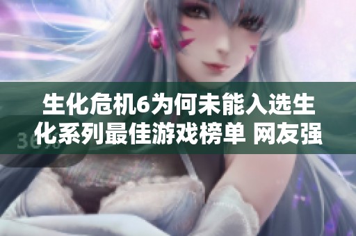 生化危机6为何未能入选生化系列最佳游戏榜单 网友强烈反对引发热议