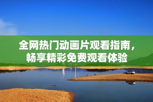 全网热门动画片观看指南，畅享精彩免费观看体验