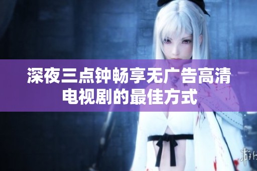 深夜三点钟畅享无广告高清电视剧的最佳方式