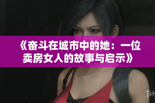 《奋斗在城市中的她：一位卖房女人的故事与启示》
