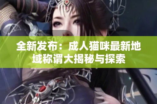 全新发布：成人猫咪最新地域称谓大揭秘与探索