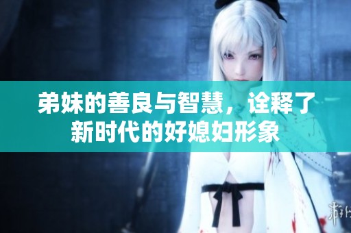 弟妹的善良与智慧，诠释了新时代的好媳妇形象