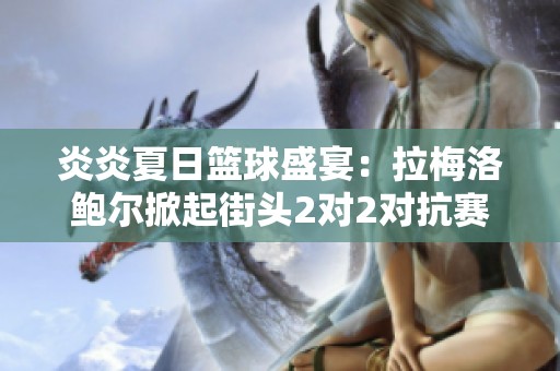 炎炎夏日篮球盛宴：拉梅洛鲍尔掀起街头2对2对抗赛的新风潮
