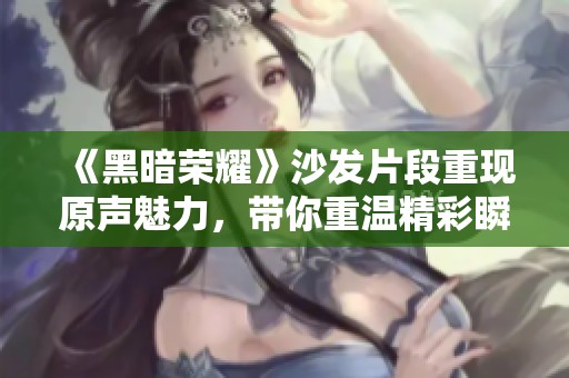 《黑暗荣耀》沙发片段重现原声魅力，带你重温精彩瞬间