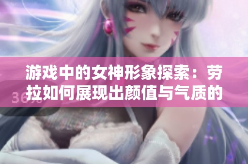 游戏中的女神形象探索：劳拉如何展现出颜值与气质的完美融汇与诠释