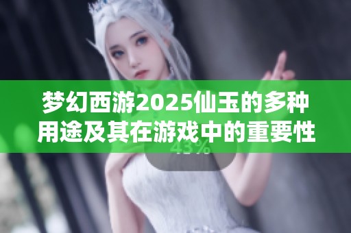 梦幻西游2025仙玉的多种用途及其在游戏中的重要性详解
