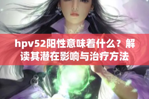 hpv52阳性意味着什么？解读其潜在影响与治疗方法