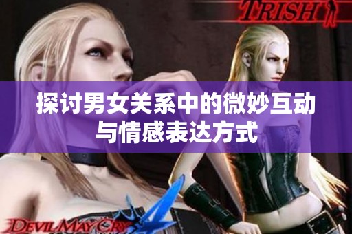 探讨男女关系中的微妙互动与情感表达方式