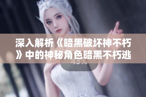 深入解析《暗黑破坏神不朽》中的神秘角色暗黑不朽逃脱大神的背景与技能