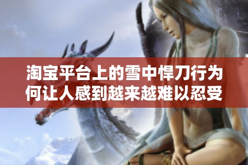 淘宝平台上的雪中悍刀行为何让人感到越来越难以忍受的原因解析