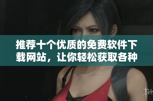 推荐十个优质的免费软件下载网站，让你轻松获取各种软件资源