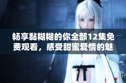畅享黏糊糊的你全部12集免费观看，感受甜蜜爱情的魅力与欢笑