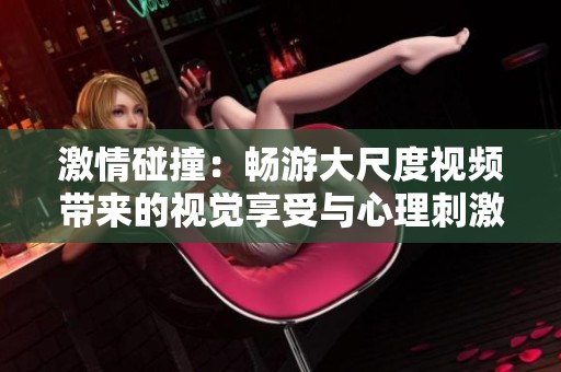 激情碰撞：畅游大尺度视频带来的视觉享受与心理刺激