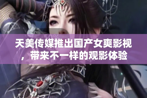 天美传媒推出国产女爽影视，带来不一样的观影体验