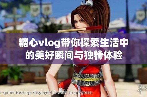 糖心vlog带你探索生活中的美好瞬间与独特体验