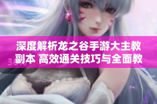 深度解析龙之谷手游大主教副本 高效通关技巧与全面教学指南