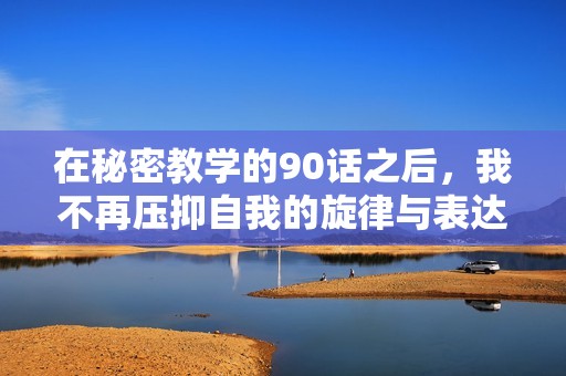 在秘密教学的90话之后，我不再压抑自我的旋律与表达