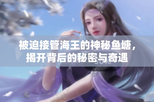 被迫接管海王的神秘鱼塘，揭开背后的秘密与奇遇