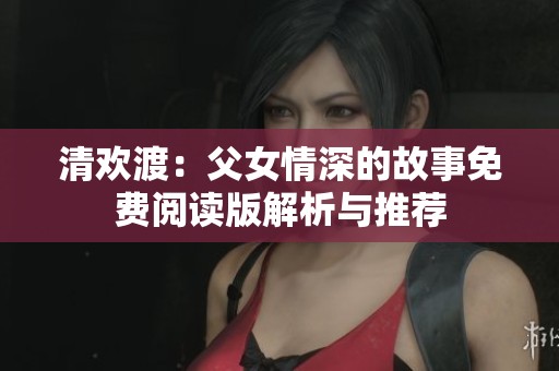 清欢渡：父女情深的故事免费阅读版解析与推荐