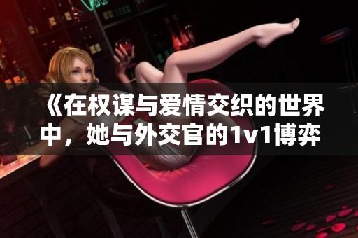 《在权谋与爱情交织的世界中，她与外交官的1v1博弈》