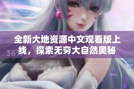 全新大地资源中文观看版上线，探索无穷大自然奥秘