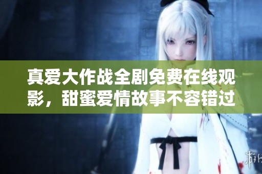 真爱大作战全剧免费在线观影，甜蜜爱情故事不容错过