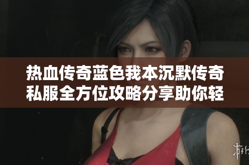 热血传奇蓝色我本沉默传奇私服全方位攻略分享助你轻松畅游游戏世界