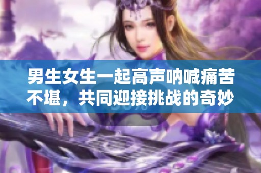 男生女生一起高声呐喊痛苦不堪，共同迎接挑战的奇妙旅程