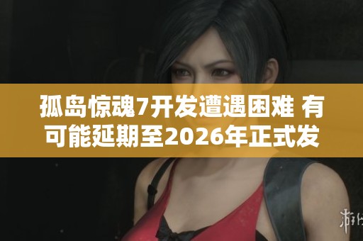 孤岛惊魂7开发遭遇困难 有可能延期至2026年正式发布