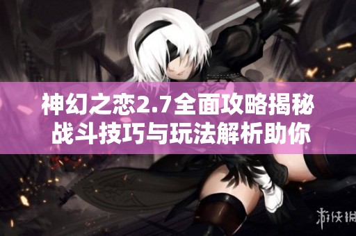 神幻之恋2.7全面攻略揭秘 战斗技巧与玩法解析助你畅游游戏世界