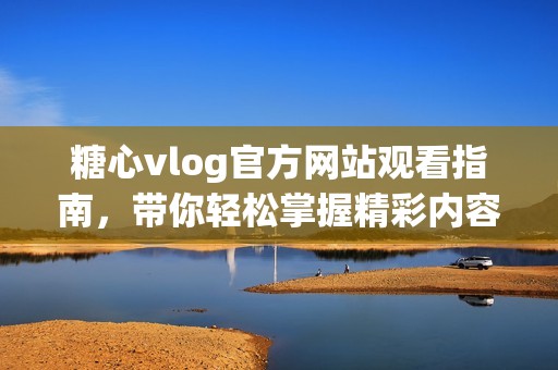 糖心vlog官方网站观看指南，带你轻松掌握精彩内容