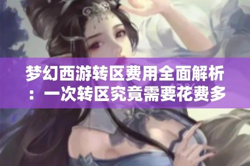 梦幻西游转区费用全面解析：一次转区究竟需要花费多少金币和道具