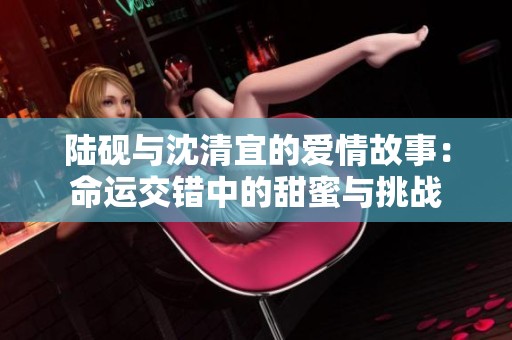 陆砚与沈清宜的爱情故事：命运交错中的甜蜜与挑战