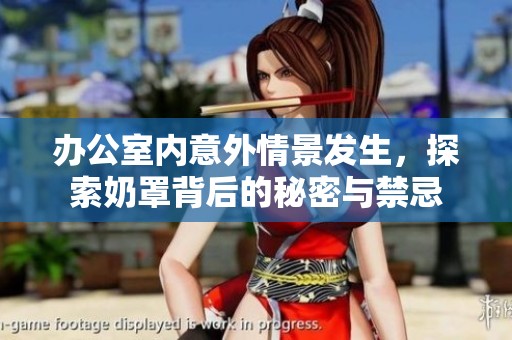 办公室内意外情景发生，探索奶罩背后的秘密与禁忌