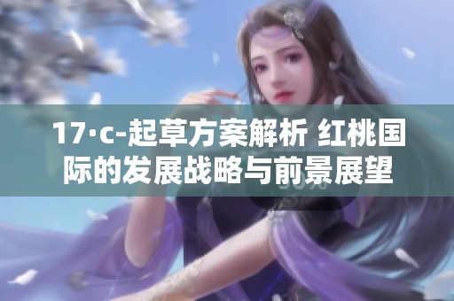 17·c-起草方案解析 红桃国际的发展战略与前景展望