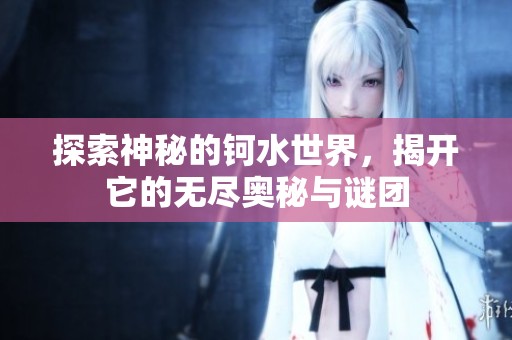 探索神秘的钶水世界，揭开它的无尽奥秘与谜团